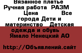 Вязанное платье. Ручная работа. РАЗМ 116-122. › Цена ­ 4 800 - Все города Дети и материнство » Детская одежда и обувь   . Ямало-Ненецкий АО